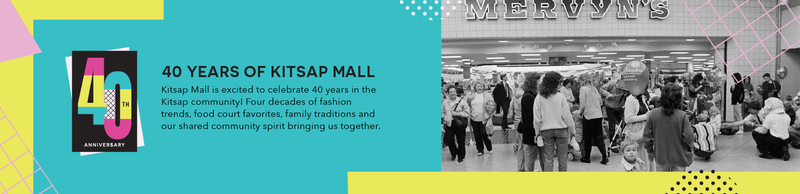 40 Years of Kitsap Mall - Kitsap Mall is excited to celebrate 40 years in the Kitsap community! Four decades of fashion trends, food court favorites, family traditions and our shared community spirit bringing us together.